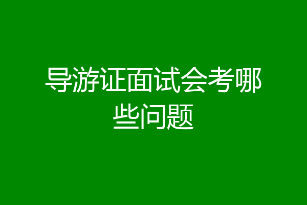 导游证面试会考哪些问题