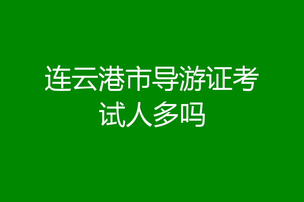 连云港市导游证考试人多吗