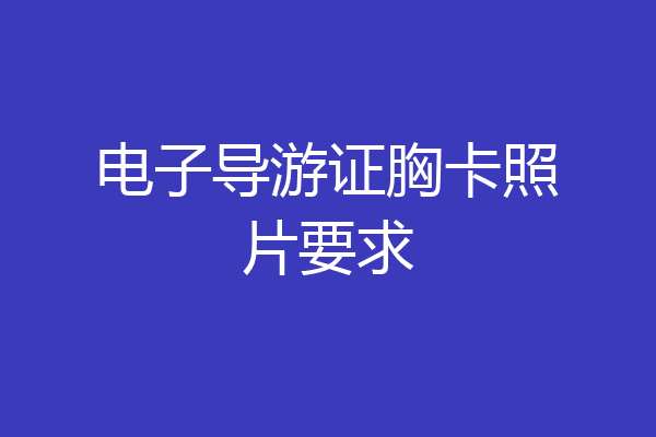 电子导游证胸卡照片要求
