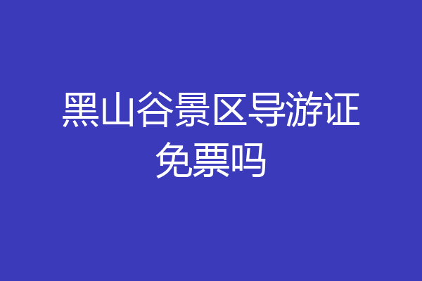 黑山谷景区导游证免票吗