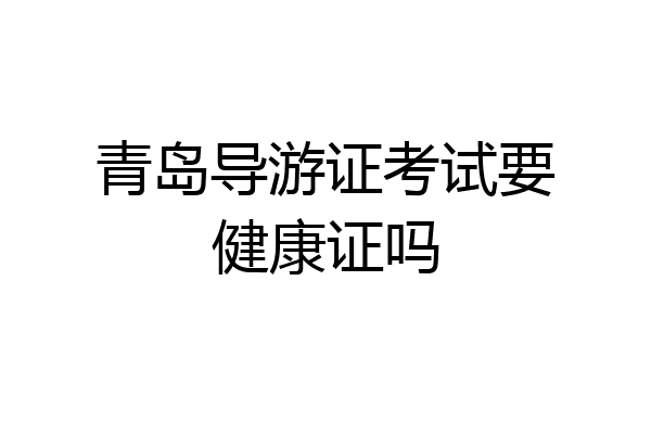 青岛导游证考试要健康证吗