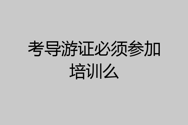 考导游证必须参加培训么