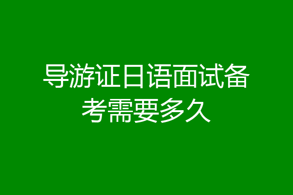 导游证日语面试备考需要多久