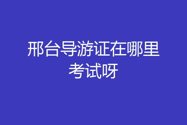邢台导游证在哪里考试呀
