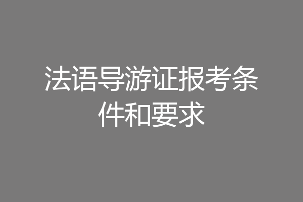 法语导游证报考条件和要求