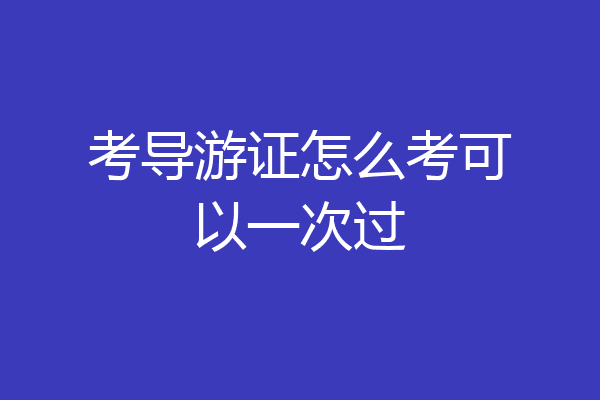 考导游证怎么考可以一次过