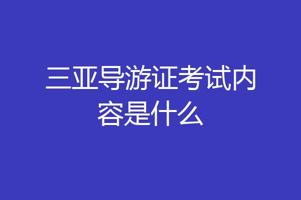 三亚导游证考试内容是什么