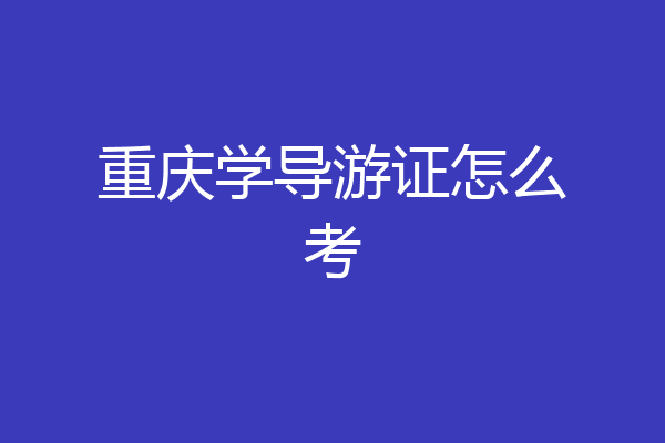 重庆学导游证怎么考