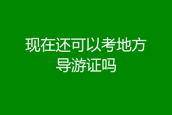 现在还可以考地方导游证吗