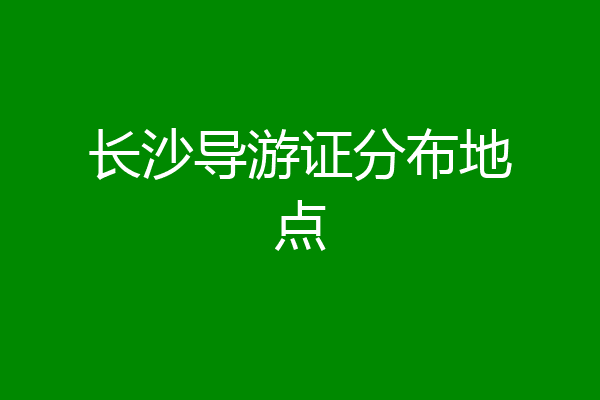 长沙导游证分布地点
