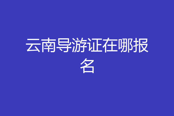 云南导游证在哪报名
