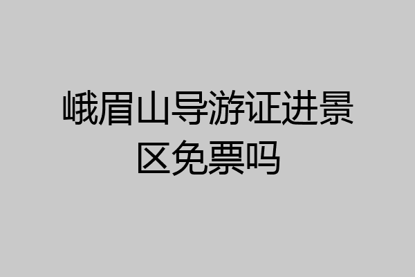 峨眉山导游证进景区免票吗