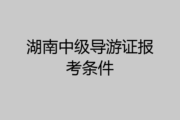 湖南中级导游证报考条件