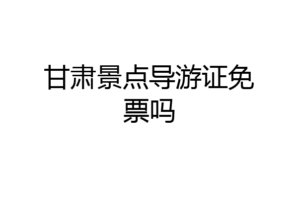 甘肃景点导游证免票吗