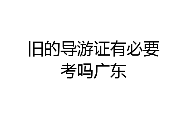 旧的导游证有必要考吗广东