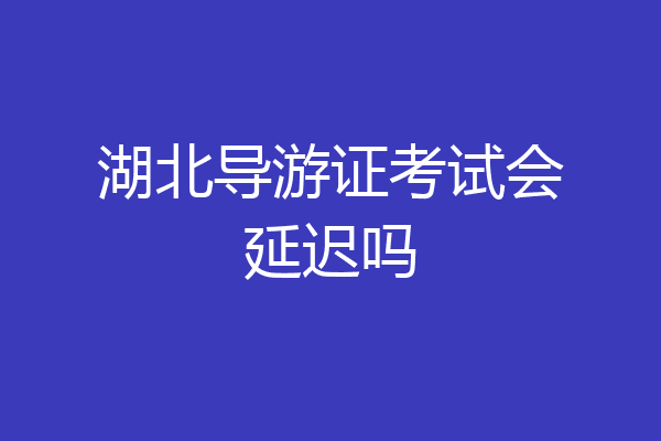 湖北导游证考试会延迟吗