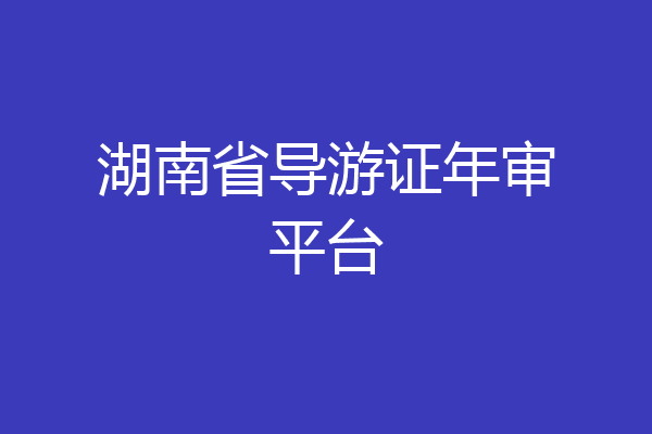 湖南省导游证年审平台