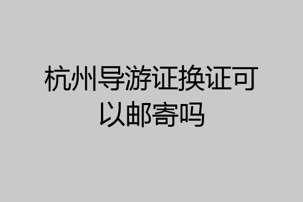 杭州导游证换证可以邮寄吗