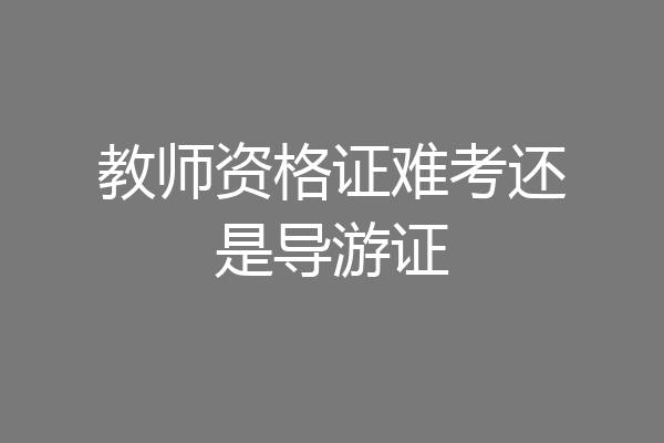教师资格证难考还是导游证