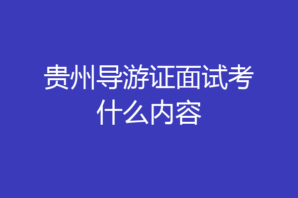 贵州导游证面试考什么内容