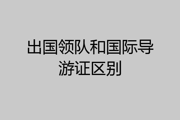 出国领队和国际导游证区别