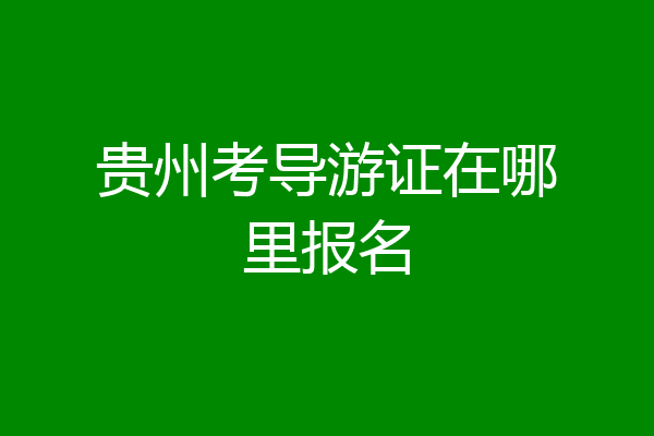 贵州考导游证在哪里报名