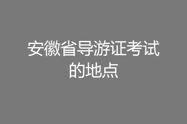 安徽省导游证考试的地点