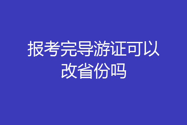 报考完导游证可以改省份吗