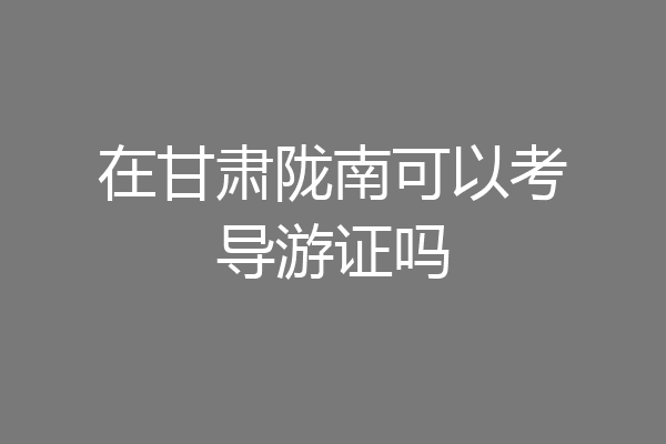 在甘肃陇南可以考导游证吗