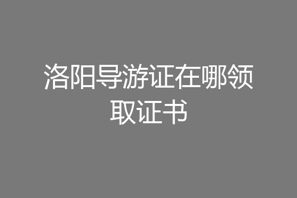 洛阳导游证在哪领取证书