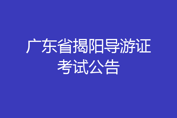 广东省揭阳导游证考试公告