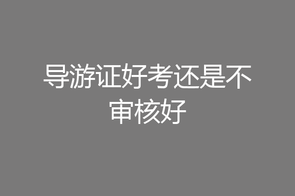 导游证好考还是不审核好