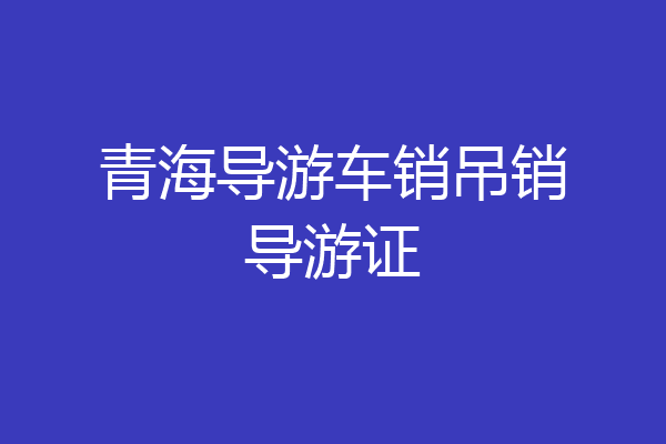 青海导游车销吊销导游证
