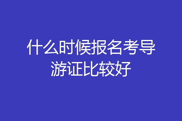 什么时候报名考导游证比较好