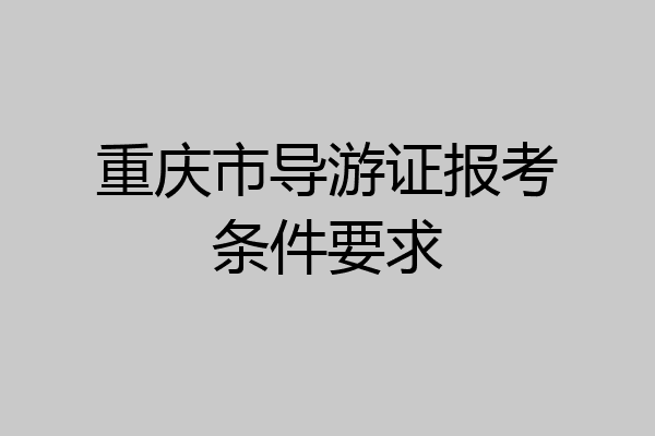 重庆市导游证报考条件要求