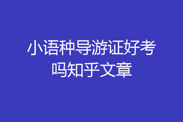 小语种导游证好考吗知乎文章