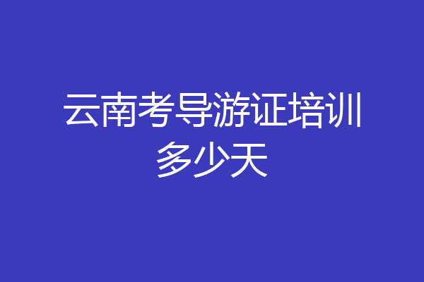 云南考导游证培训多少天
