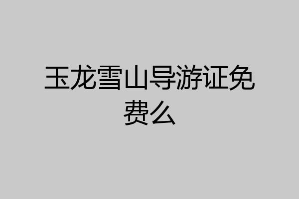 玉龙雪山导游证免费么