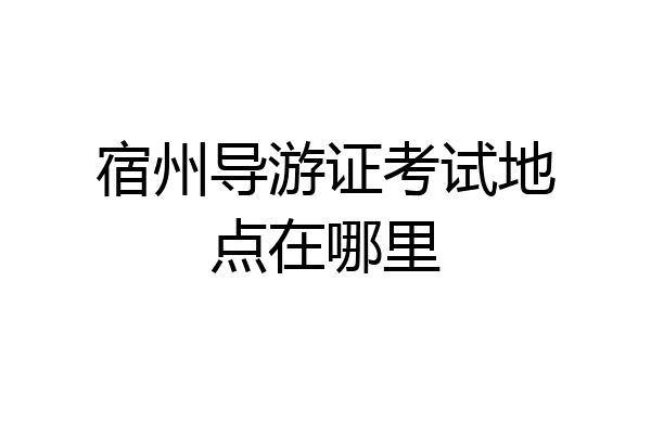 宿州导游证考试地点在哪里