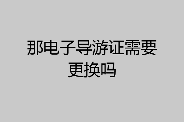 那电子导游证需要更换吗