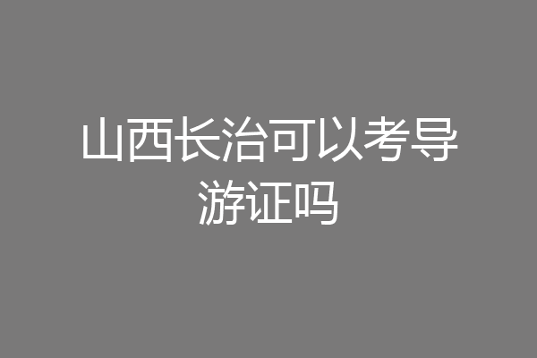 山西长治可以考导游证吗