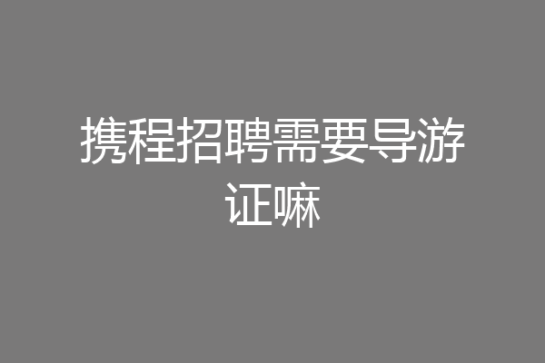 携程招聘需要导游证嘛