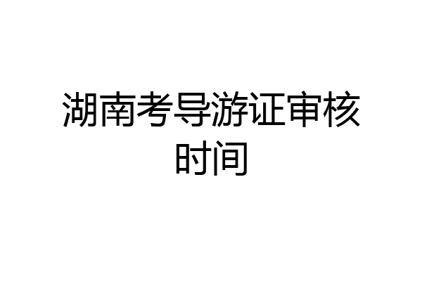 湖南考导游证审核时间