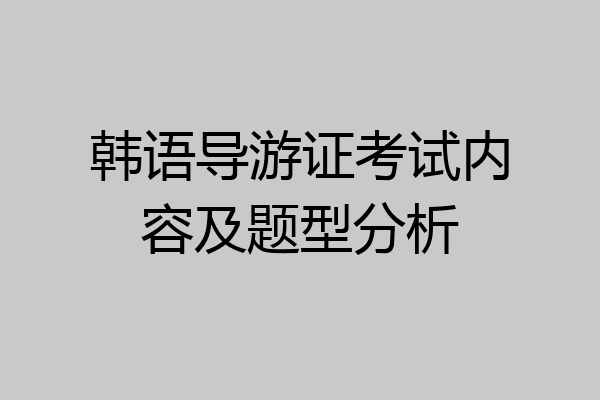韩语导游证考试内容及题型分析