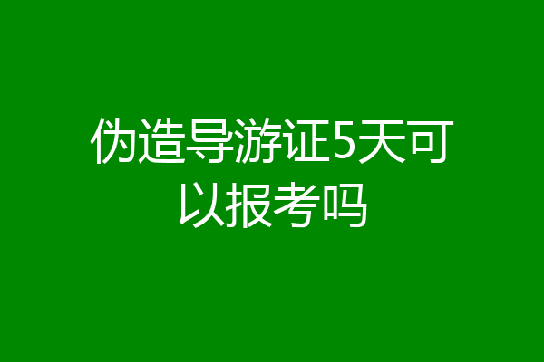 伪造导游证5天可以报考吗