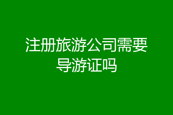 注册旅游公司需要导游证吗