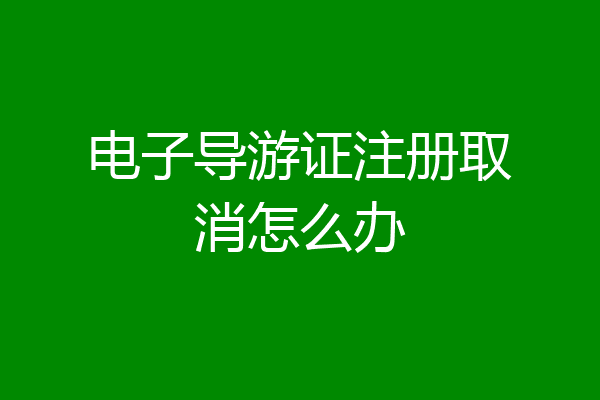 电子导游证注册取消怎么办