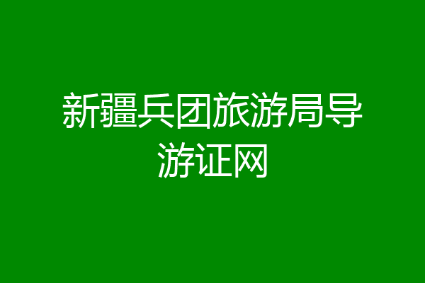 新疆兵团旅游局导游证网