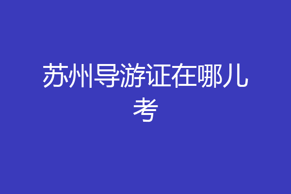 苏州导游证在哪儿考