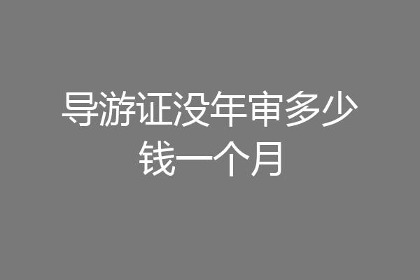 导游证没年审多少钱一个月